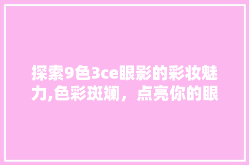 探索9色3ce眼影的彩妆魅力,色彩斑斓，点亮你的眼眸 探索9色3ce眼影的彩妆魅力,色彩斑斓，点亮你的眼眸 必应SEO