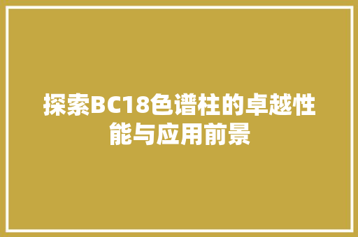 探索BC18色谱柱的卓越性能与应用前景 探索BC18色谱柱的卓越性能与应用前景 百度SEO