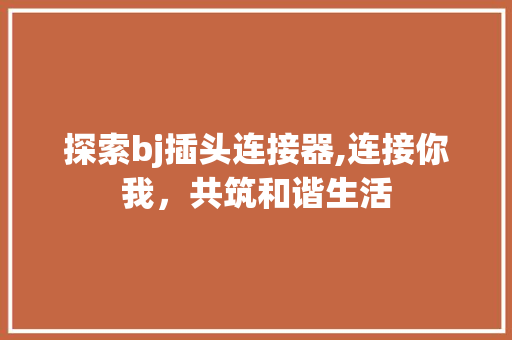 探索bj插头连接器,连接你我，共筑和谐生活 探索bj插头连接器,连接你我，共筑和谐生活 必应SEO