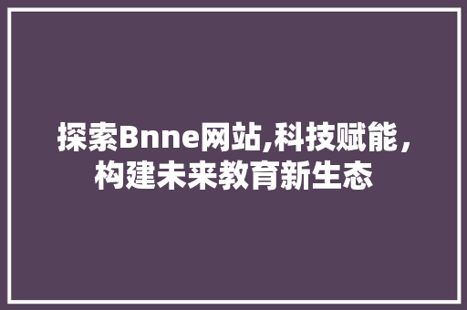 探索Bnne网站,科技赋能，构建未来教育新生态 探索Bnne网站,科技赋能，构建未来教育新生态 SEO关键词