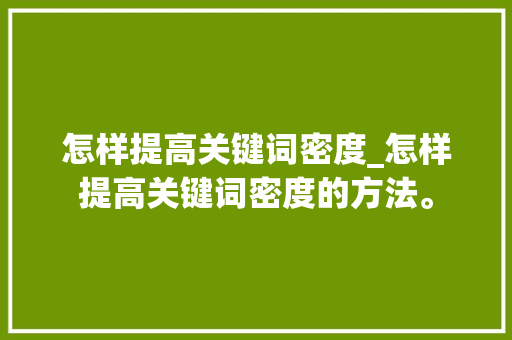 怎样提高关键词密度_怎样提高关键词密度的方法。 怎样提高关键词密度_怎样提高关键词密度的方法。 SEO关键词