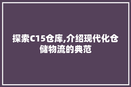 探索C15仓库,介绍现代化仓储物流的典范 探索C15仓库,介绍现代化仓储物流的典范 网站建设公司
