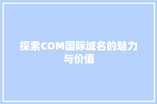 探索COM国际域名的魅力与价值 探索COM国际域名的魅力与价值 SEO关键词