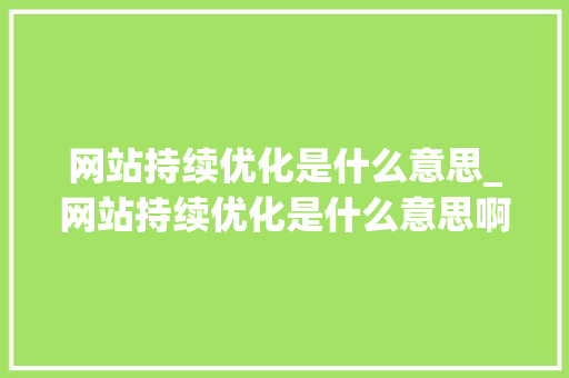 网站持续优化是什么意思_网站持续优化是什么意思啊。 网站持续优化是什么意思_网站持续优化是什么意思啊。 网站建设公司