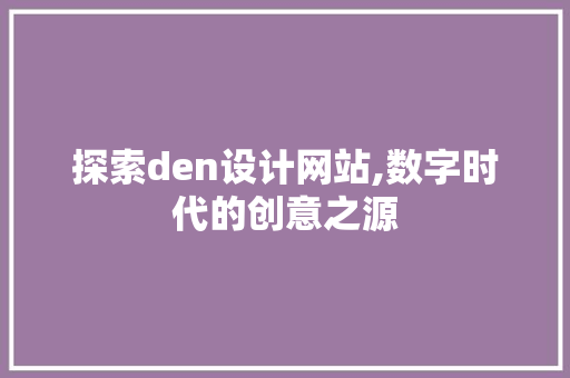 探索den设计网站,数字时代的创意之源 探索den设计网站,数字时代的创意之源 神马SEO