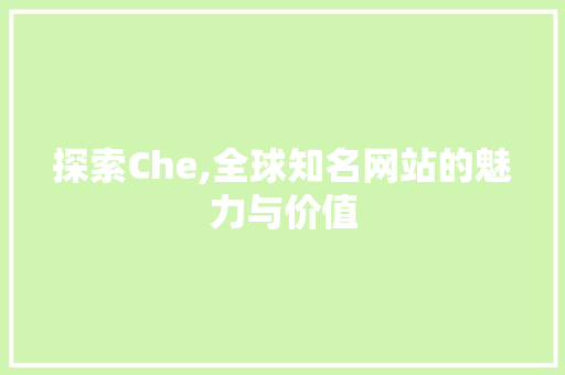 探索Che,全球知名网站的魅力与价值 探索Che,全球知名网站的魅力与价值 必应SEO