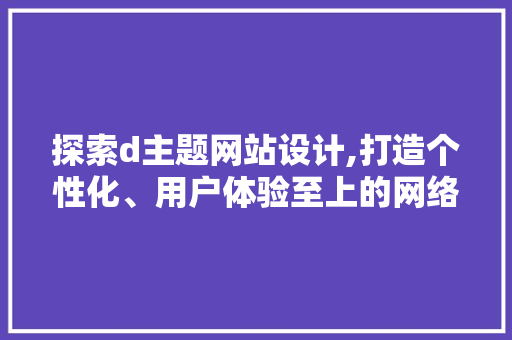 探索d主题网站设计,打造个性化、用户体验至上的网络平台 探索d主题网站设计,打造个性化、用户体验至上的网络平台 神马SEO
