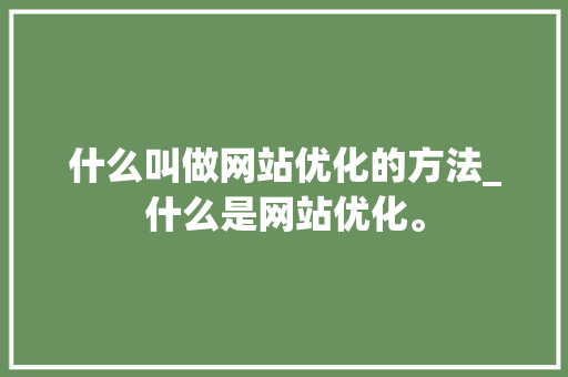 什么叫做网站优化的方法_什么是网站优化。 什么叫做网站优化的方法_什么是网站优化。 网站建设公司