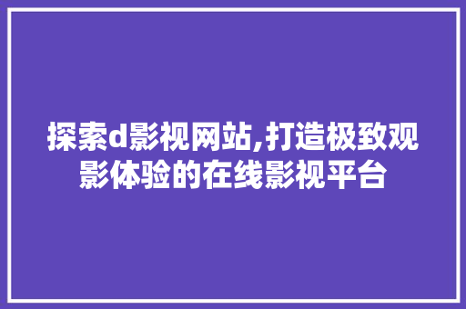 探索d影视网站,打造极致观影体验的在线影视平台 探索d影视网站,打造极致观影体验的在线影视平台 神马SEO