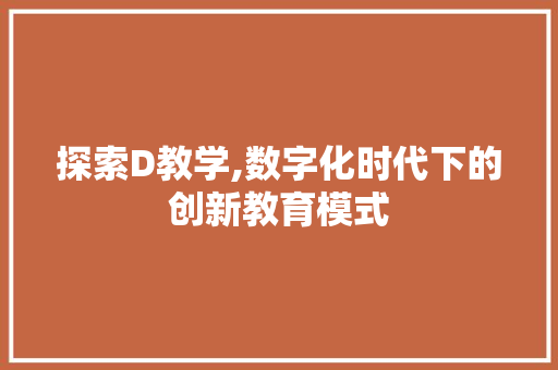 探索D教学,数字化时代下的创新教育模式 探索D教学,数字化时代下的创新教育模式 必应SEO