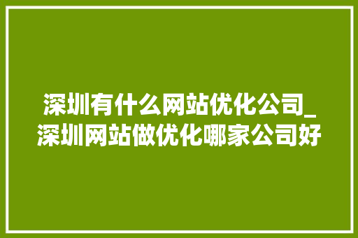 深圳有什么网站优化公司_深圳网站做优化哪家公司好。 深圳有什么网站优化公司_深圳网站做优化哪家公司好。 神马SEO