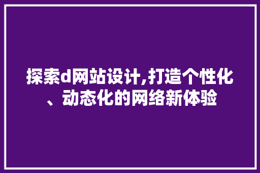 探索d网站设计,打造个性化、动态化的网络新体验 探索d网站设计,打造个性化、动态化的网络新体验 SEO关键词