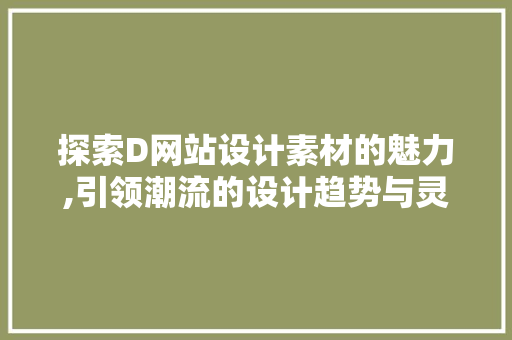 探索D网站设计素材的魅力,引领潮流的设计趋势与灵感之源 探索D网站设计素材的魅力,引领潮流的设计趋势与灵感之源 SEO关键词