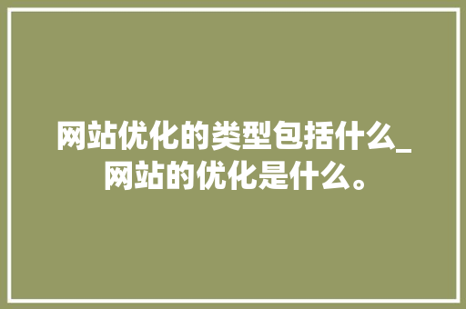 网站优化的类型包括什么_网站的优化是什么。 网站优化的类型包括什么_网站的优化是什么。 搜狗SEO
