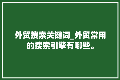 外贸搜索关键词_外贸常用的搜索引擎有哪些。 外贸搜索关键词_外贸常用的搜索引擎有哪些。 SEO关键词