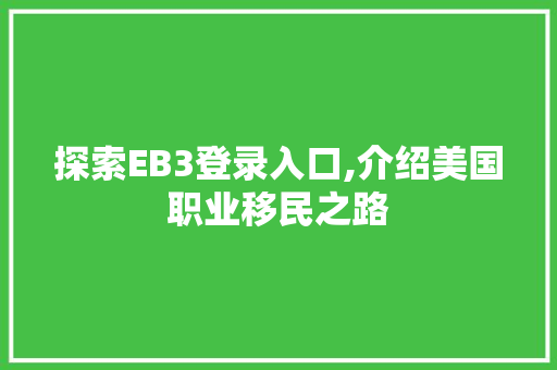 探索EB3登录入口,介绍美国职业移民之路 探索EB3登录入口,介绍美国职业移民之路 百度SEO
