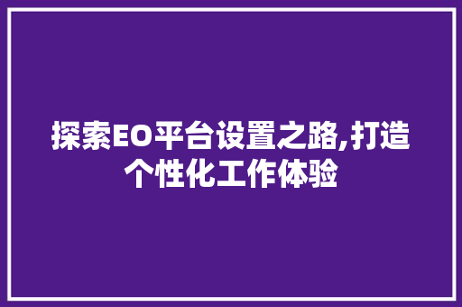 探索EO平台设置之路,打造个性化工作体验 探索EO平台设置之路,打造个性化工作体验 百度SEO