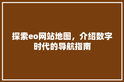 探索eo网站地图，介绍数字时代的导航指南 探索eo网站地图，介绍数字时代的导航指南 搜狗SEO