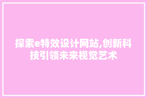 探索e特效设计网站,创新科技引领未来视觉艺术 探索e特效设计网站,创新科技引领未来视觉艺术 百度SEO