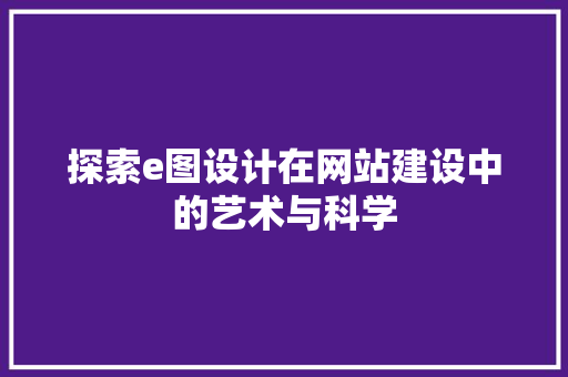 探索e图设计在网站建设中的艺术与科学 探索e图设计在网站建设中的艺术与科学 网站建设公司