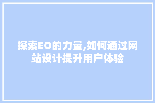 探索EO的力量,如何通过网站设计提升用户体验 探索EO的力量,如何通过网站设计提升用户体验 必应SEO