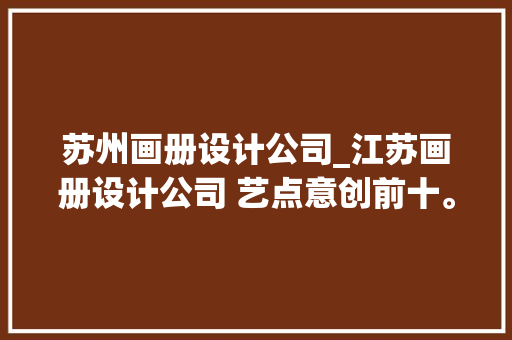 苏州画册设计公司_江苏画册设计公司 艺点意创前十。 苏州画册设计公司_江苏画册设计公司 艺点意创前十。 网站建设公司