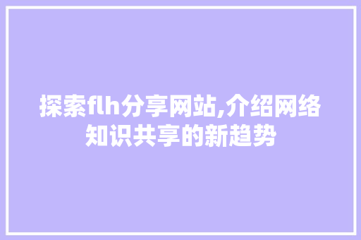 探索flh分享网站,介绍网络知识共享的新趋势 探索flh分享网站,介绍网络知识共享的新趋势 SEO关键词