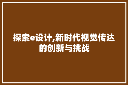 探索e设计,新时代视觉传达的创新与挑战