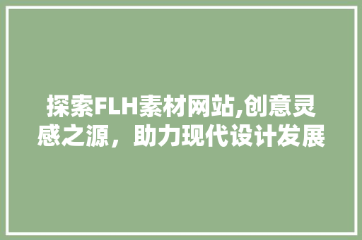 探索FLH素材网站,创意灵感之源，助力现代设计发展 探索FLH素材网站,创意灵感之源，助力现代设计发展 神马SEO