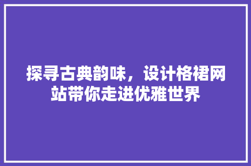 探寻古典韵味，设计格裙网站带你走进优雅世界 探寻古典韵味，设计格裙网站带你走进优雅世界 网站建设公司