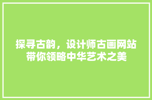 探寻古韵，设计师古画网站带你领略中华艺术之美 探寻古韵，设计师古画网站带你领略中华艺术之美 搜狗SEO