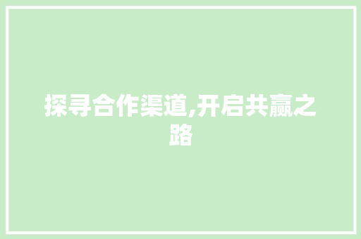 探寻合作渠道,开启共赢之路 探寻合作渠道,开启共赢之路 搜狗SEO