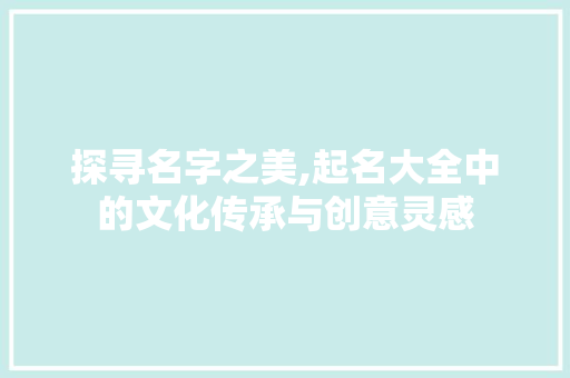 探寻名字之美,起名大全中的文化传承与创意灵感 探寻名字之美,起名大全中的文化传承与创意灵感 百度SEO