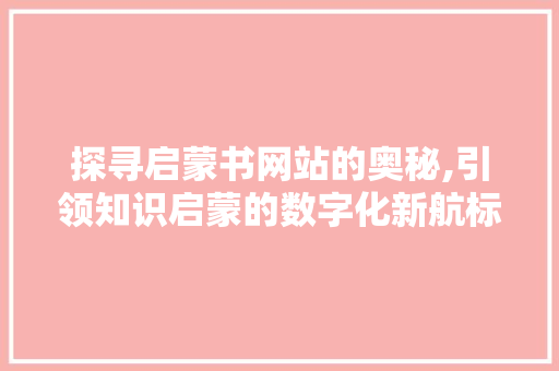 探寻启蒙书网站的奥秘,引领知识启蒙的数字化新航标 探寻启蒙书网站的奥秘,引领知识启蒙的数字化新航标 搜狗SEO