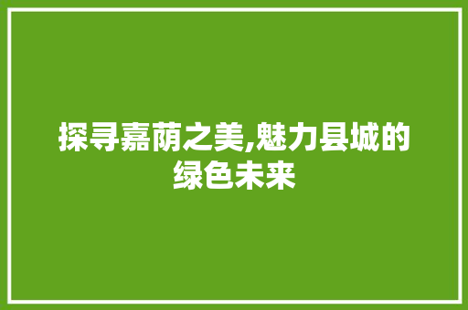 探寻嘉荫之美,魅力县城的绿色未来 探寻嘉荫之美,魅力县城的绿色未来 SEO关键词
