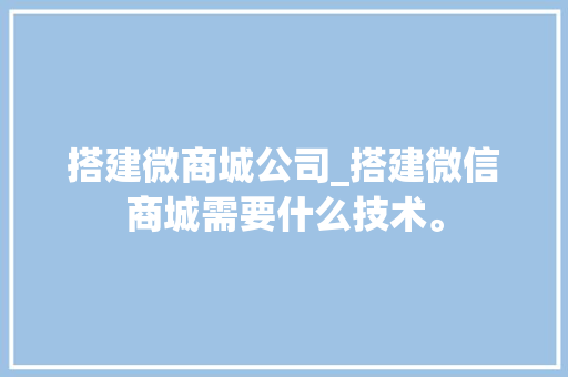 搭建微商城公司_搭建微信商城需要什么技术。 搭建微商城公司_搭建微信商城需要什么技术。 网站建设公司