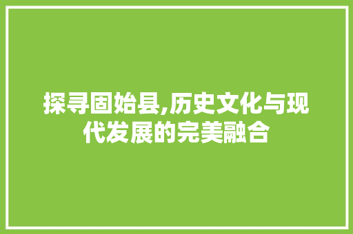 探寻固始县,历史文化与现代发展的完美融合 探寻固始县,历史文化与现代发展的完美融合 百度SEO