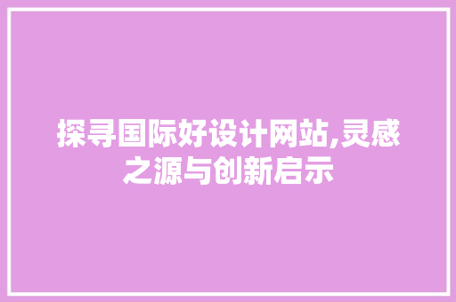 探寻国际好设计网站,灵感之源与创新启示 探寻国际好设计网站,灵感之源与创新启示 百度SEO