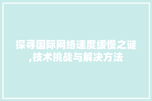探寻国际网络速度缓慢之谜,技术挑战与解决方法 探寻国际网络速度缓慢之谜,技术挑战与解决方法 百度SEO