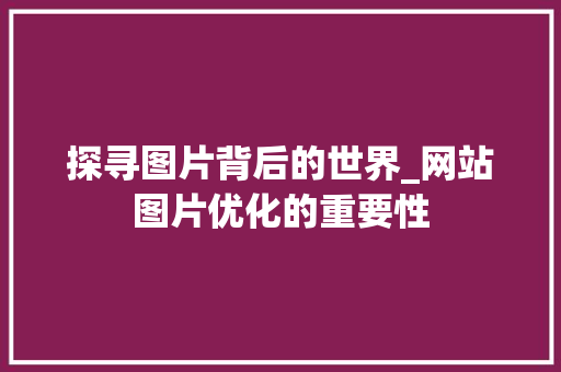 探寻图片背后的世界_网站图片优化的重要性 探寻图片背后的世界_网站图片优化的重要性 神马SEO
