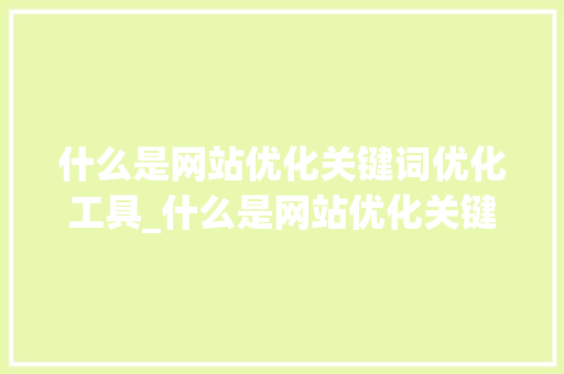 什么是网站优化关键词优化工具_什么是网站优化关键词优化工具的功能。 什么是网站优化关键词优化工具_什么是网站优化关键词优化工具的功能。 神马SEO