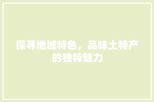 探寻地域特色，品味土特产的独特魅力 探寻地域特色，品味土特产的独特魅力 搜狗SEO
