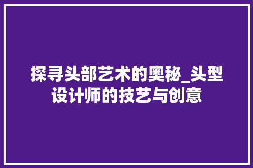 探寻头部艺术的奥秘_头型设计师的技艺与创意 探寻头部艺术的奥秘_头型设计师的技艺与创意 搜狗SEO