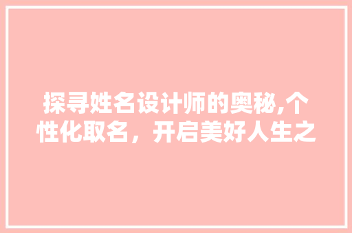 探寻姓名设计师的奥秘,个性化取名,开启美好人生之旅 神马SEO 探寻姓名设计师的奥秘,个性化取名,开启美好人生之旅 探寻姓名设计师的奥秘,个性化取名,开启美好人生之旅 神马SEO