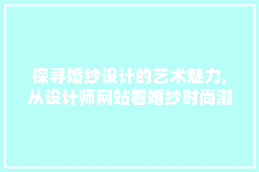 探寻婚纱设计的艺术魅力,从设计师网站看婚纱时尚潮流 探寻婚纱设计的艺术魅力,从设计师网站看婚纱时尚潮流 搜狗SEO