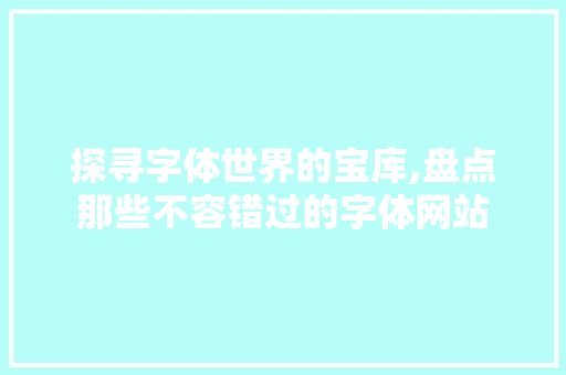 探寻字体世界的宝库,盘点那些不容错过的字体网站 探寻字体世界的宝库,盘点那些不容错过的字体网站 SEO关键词