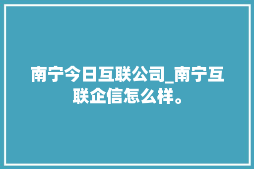南宁今日互联公司_南宁互联企信怎么样。 南宁今日互联公司_南宁互联企信怎么样。 网站建设公司