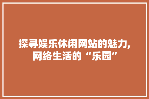 探寻娱乐休闲网站的魅力,网络生活的“乐园” 探寻娱乐休闲网站的魅力,网络生活的“乐园” 必应SEO