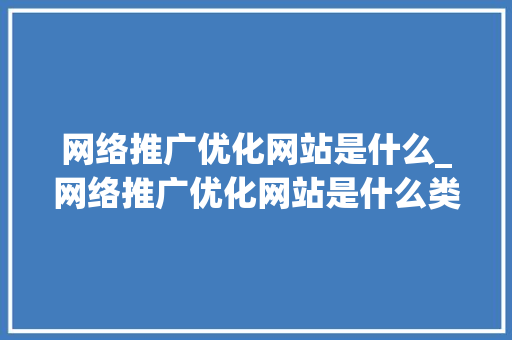 网络推广优化网站是什么_网络推广优化网站是什么类型。 网络推广优化网站是什么_网络推广优化网站是什么类型。 必应SEO