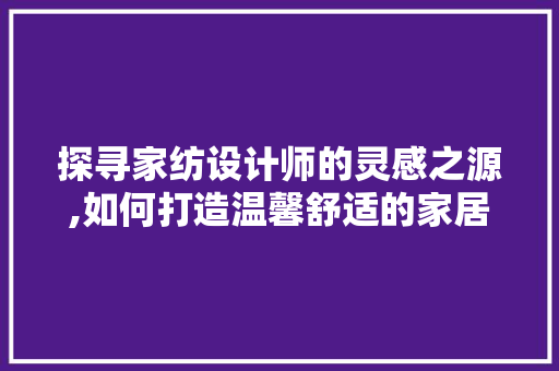 探寻家纺设计师的灵感之源,如何打造温馨舒适的家居空间 探寻家纺设计师的灵感之源,如何打造温馨舒适的家居空间 搜狗SEO